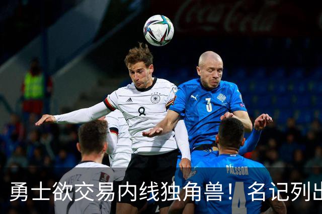 勇士欲交易内线独角兽！名记列出三大潜在目标，一人最适配